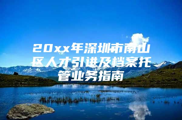 20xx年深圳市南山区人才引进及档案托管业务指南