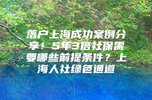 落户上海成功案例分享！5年3倍社保需要哪些前提条件？上海人社绿色通道