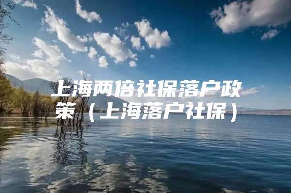 上海两倍社保落户政策（上海落户社保）