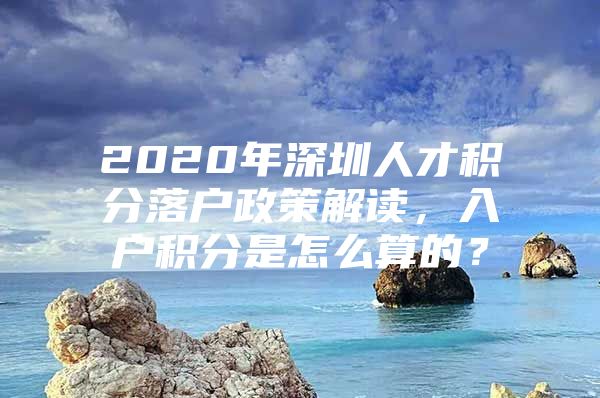 2020年深圳人才积分落户政策解读，入户积分是怎么算的？