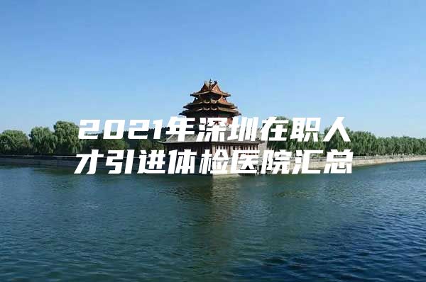 2021年深圳在职人才引进体检医院汇总