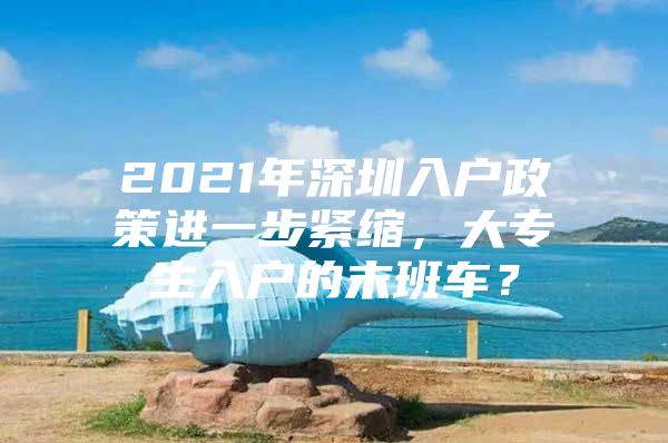 2021年深圳入户政策进一步紧缩，大专生入户的末班车？