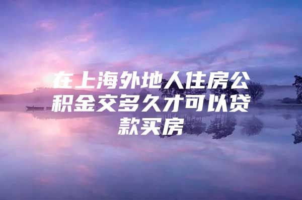 在上海外地人住房公积金交多久才可以贷款买房