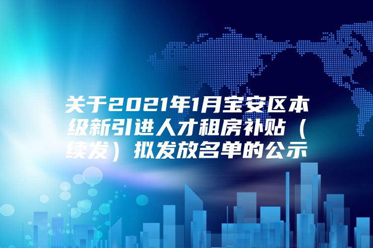 关于2021年1月宝安区本级新引进人才租房补贴（续发）拟发放名单的公示