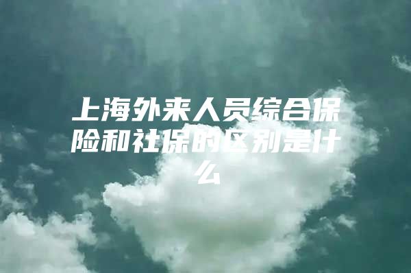 上海外来人员综合保险和社保的区别是什么