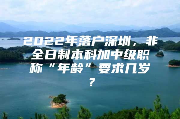 2022年落户深圳，非全日制本科加中级职称“年龄”要求几岁？