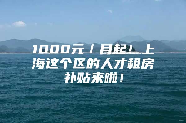 1000元／月起！上海这个区的人才租房补贴来啦！