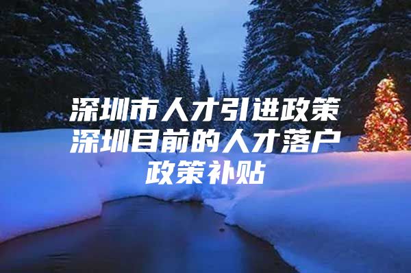 深圳市人才引进政策深圳目前的人才落户政策补贴