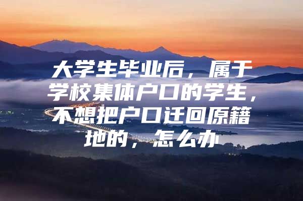 大学生毕业后，属于学校集体户口的学生，不想把户口迁回原籍地的，怎么办