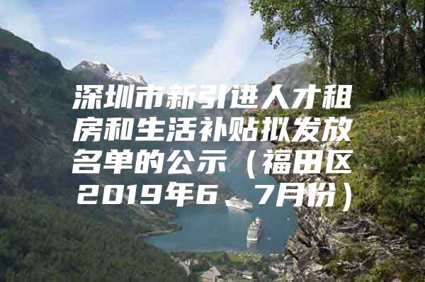 深圳市新引进人才租房和生活补贴拟发放名单的公示（福田区2019年6、7月份）