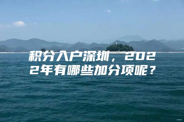 积分入户深圳，2022年有哪些加分项呢？