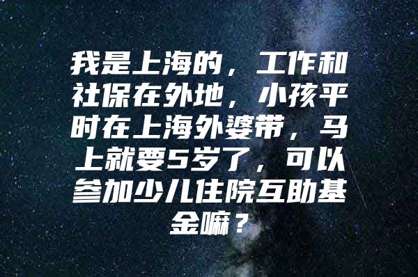 我是上海的，工作和社保在外地，小孩平时在上海外婆带，马上就要5岁了，可以参加少儿住院互助基金嘛？