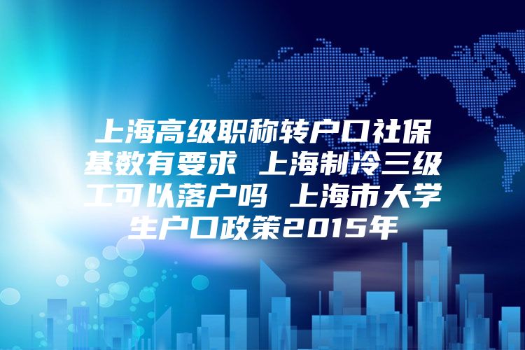 上海高级职称转户口社保基数有要求 上海制冷三级工可以落户吗 上海市大学生户口政策2015年