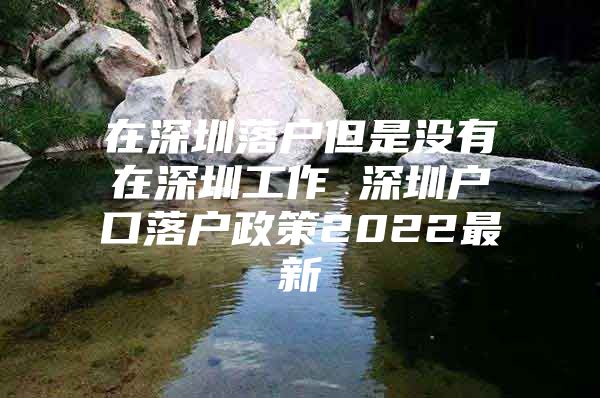 在深圳落户但是没有在深圳工作 深圳户口落户政策2022最新