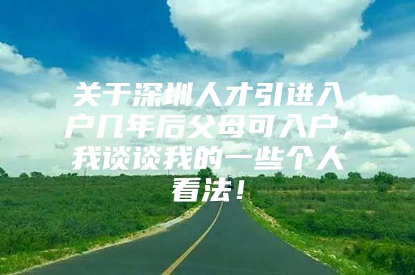 关于深圳人才引进入户几年后父母可入户，我谈谈我的一些个人看法！