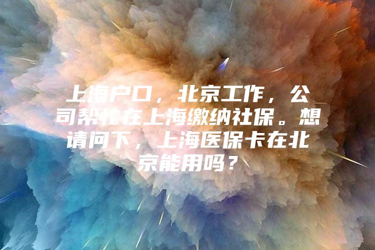 上海户口，北京工作，公司帮忙在上海缴纳社保。想请问下，上海医保卡在北京能用吗？