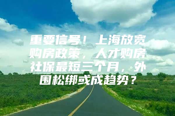 重要信号！上海放宽购房政策，人才购房社保最短三个月，外围松绑或成趋势？