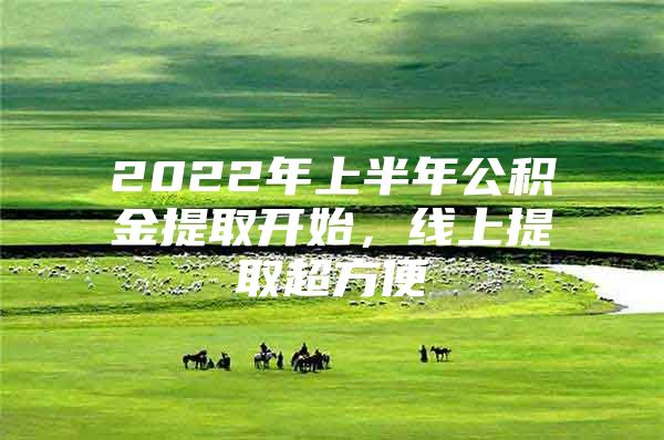 2022年上半年公积金提取开始，线上提取超方便