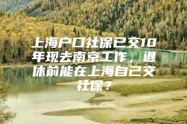 上海户口社保已交10年现去南京工作，退休前能在上海自己交社保？