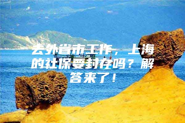 去外省市工作，上海的社保要封存吗？解答来了！