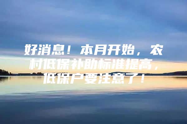 好消息！本月开始，农村低保补助标准提高，低保户要注意了！