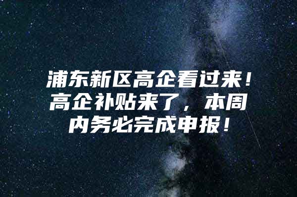 浦东新区高企看过来！高企补贴来了，本周内务必完成申报！