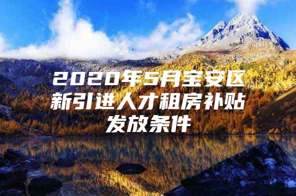 2020年5月宝安区新引进人才租房补贴发放条件