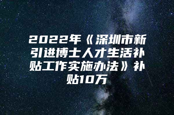 2022年《深圳市新引进博士人才生活补贴工作实施办法》补贴10万