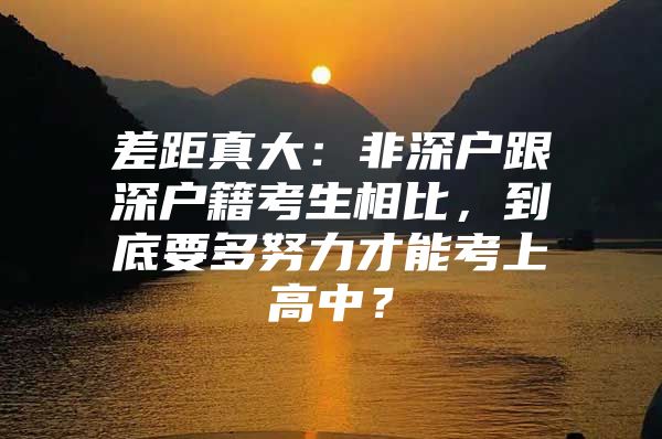 差距真大：非深户跟深户籍考生相比，到底要多努力才能考上高中？