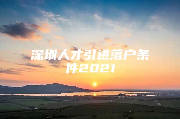 深圳人才引进落户条件2021