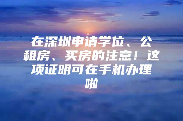 在深圳申请学位、公租房、买房的注意！这项证明可在手机办理啦