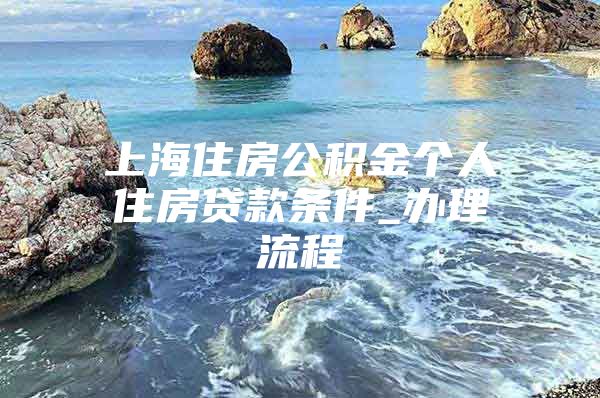 上海住房公积金个人住房贷款条件_办理流程