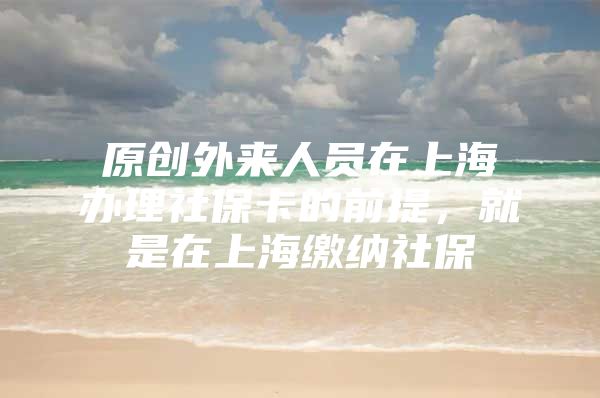 原创外来人员在上海办理社保卡的前提，就是在上海缴纳社保