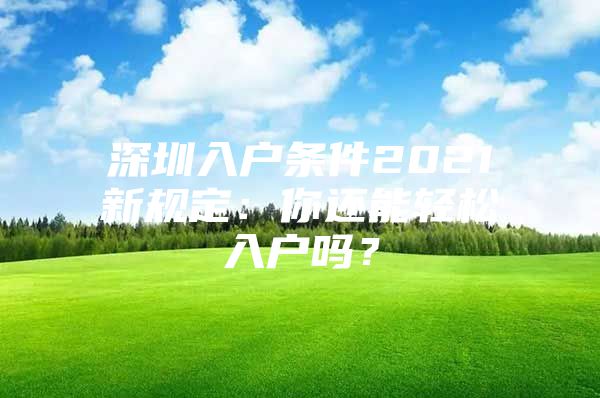 深圳入户条件2021新规定：你还能轻松入户吗？