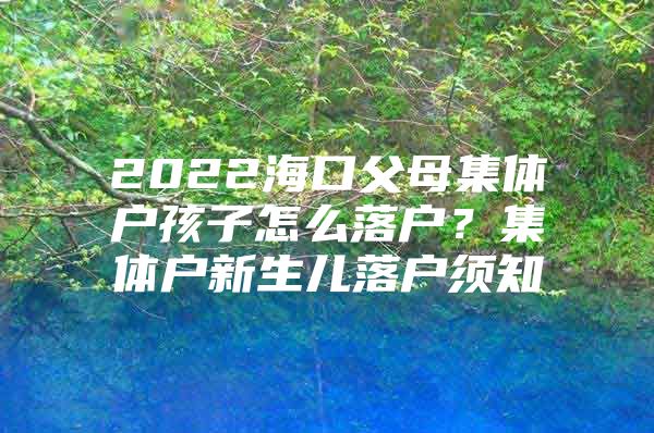 2022海口父母集体户孩子怎么落户？集体户新生儿落户须知