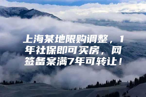 上海某地限购调整，1年社保即可买房，网签备案满7年可转让！