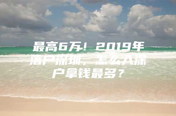 最高6万！2019年落户深圳，怎么入深户拿钱最多？