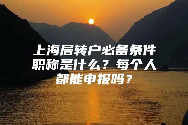 上海居转户必备条件职称是什么？每个人都能申报吗？