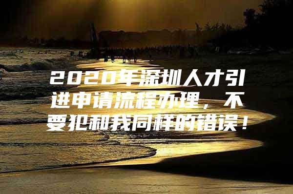 2020年深圳人才引进申请流程办理，不要犯和我同样的错误！