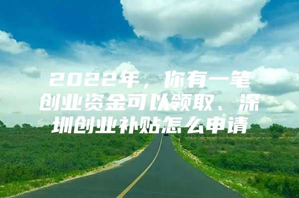 2022年，你有一笔创业资金可以领取、深圳创业补贴怎么申请