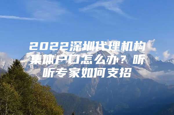 2022深圳代理机构集体户口怎么办？听听专家如何支招