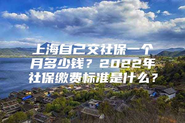 上海自己交社保一个月多少钱？2022年社保缴费标准是什么？