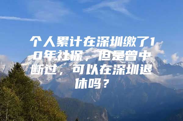 个人累计在深圳缴了10年社保，但是曾中断过，可以在深圳退休吗？