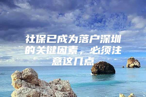 社保已成为落户深圳的关键因素，必须注意这几点