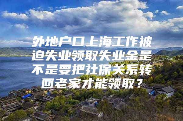 外地户口上海工作被迫失业领取失业金是不是要把社保关系转回老家才能领取？