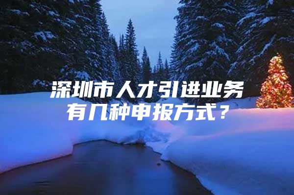 深圳市人才引进业务有几种申报方式？