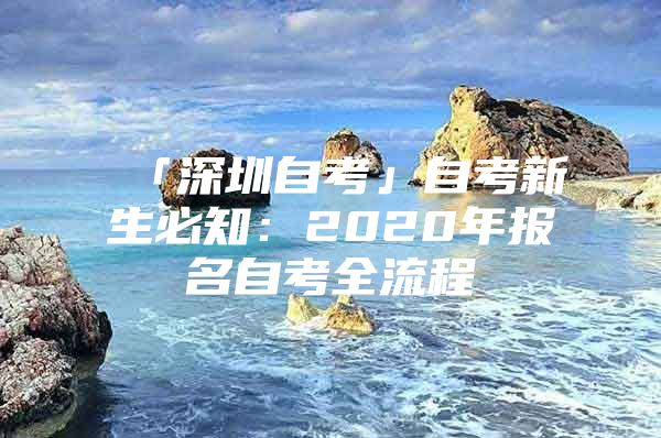 「深圳自考」自考新生必知：2020年报名自考全流程