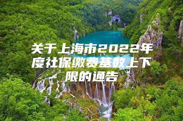 关于上海市2022年度社保缴费基数上下限的通告