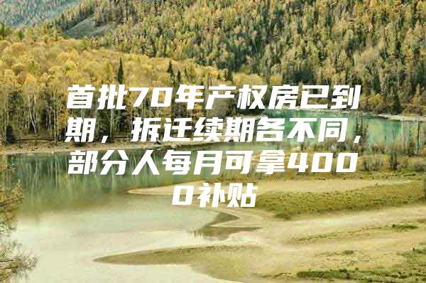 首批70年产权房已到期，拆迁续期各不同，部分人每月可拿4000补贴