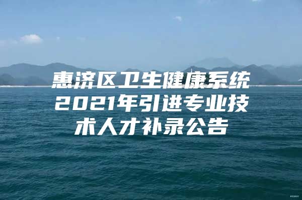 惠济区卫生健康系统2021年引进专业技术人才补录公告